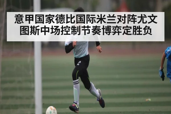 意甲国家德比国际米兰对阵尤文图斯中场控制节奏博弈定胜负