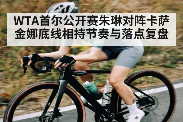 WTA首尔公开赛朱琳对阵卡萨金娜底线相持节奏与落点复盘