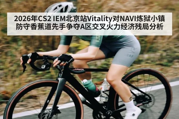 2026年CS2 IEM北京站Vitality对NAVI炼狱小镇防守香蕉道先手争夺A区交叉火力经济残局分析
