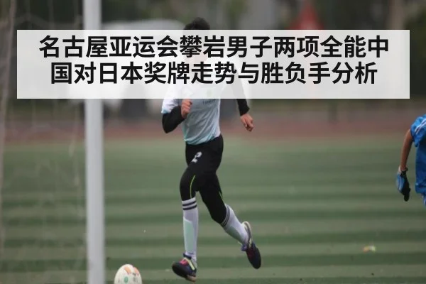 名古屋亚运会攀岩男子两项全能中国对日本奖牌走势与胜负手分析