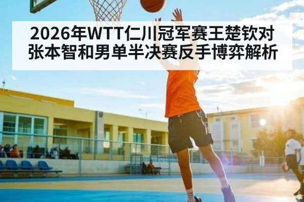 2026年WTT仁川冠军赛王楚钦对张本智和男单半决赛反手博弈解析