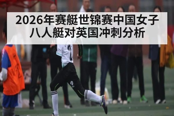 2026年赛艇世锦赛中国女子八人艇对英国冲刺分析